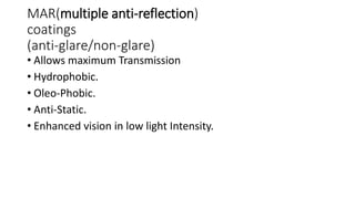 MAR(multiple anti-reflection)
coatings
(anti-glare/non-glare)
• Allows maximum Transmission
• Hydrophobic.
• Oleo-Phobic.
• Anti-Static.
• Enhanced vision in low light Intensity.
 