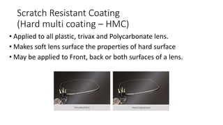 Scratch Resistant Coating
(Hard multi coating – HMC)
• Applied to all plastic, trivax and Polycarbonate lens.
• Makes soft lens surface the properties of hard surface
• May be applied to Front, back or both surfaces of a lens.
 