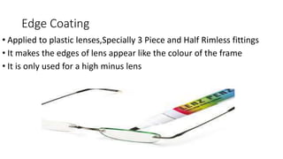 Edge Coating
• Applied to plastic lenses,Specially 3 Piece and Half Rimless fittings
• It makes the edges of lens appear like the colour of the frame
• It is only used for a high minus lens
 