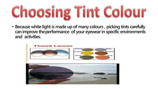 • Because white light is made up of many colours , picking tints carefully
canimprove theperformance of your eyewearin specific environments
and activities.
 