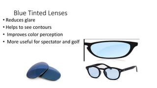 Blue Tinted Lenses
• Reduces glare
• Helps to see contours
• Improves color perception
• More useful for spectator and golf
 