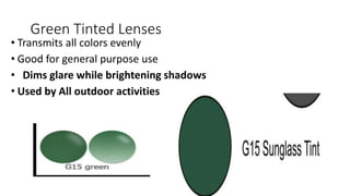 Green Tinted Lenses
• Transmits all colors evenly
• Good for general purpose use
• Dims glare while brightening shadows
• Used by All outdoor activities
 