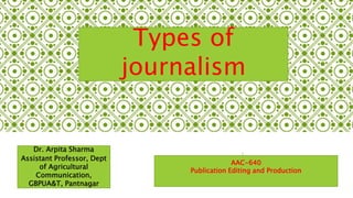 Dr. Arpita Sharma
Assistant Professor, Dept
of Agricultural
Communication,
GBPUA&T, Pantnagar
AAC-640
Publication Editing and Production
Types of
journalism
 