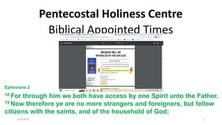 Pentecostal Holiness Centre
Biblical Appointed Times
and the
Protocol of the King
Class #2
Ephesians 2
18 For through him we both have access by one Spirit unto the Father.
19 Now therefore ye are no more strangers and foreigners, but fellow
citizens with the saints, and of the household of God;
4/29/2023 1
 