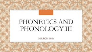 PHONETICS AND
PHONOLOGY III
MARCH 18th
 