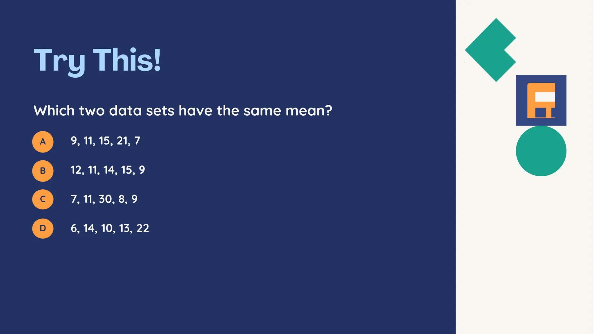 A
B
C
D
Which two data sets have the same mean?
9, 11, 15, 21, 7
12, 11, 14, 15, 9
7, 11, 30, 8, 9
6, 14, 10, 13, 22
Find also the median for all four data sets.
 
