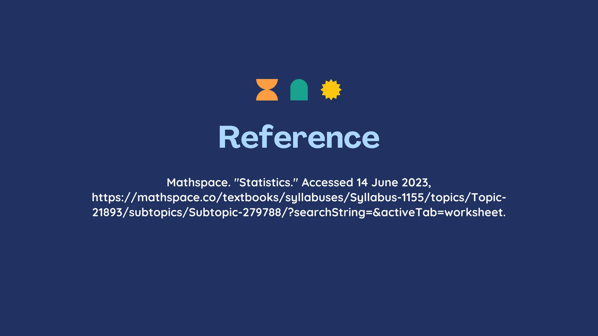 Mathspace. "Statistics." Accessed 14 June 2023,
https://mathspace.co/textbooks/syllabuses/Syllabus-1155/topics/Topic-
21893/subtopics/Subtopic-279788/?searchString=&activeTab=worksheet.
 
