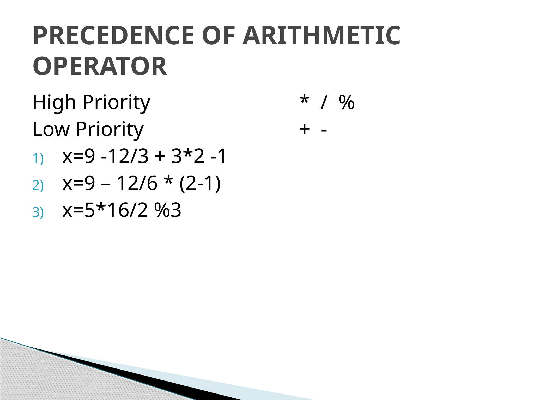 High Priority * / %
Low Priority + -
1) x=9 -12/3 + 3*2 -1
2) x=9 – 12/6 * (2-1)
3) x=5*16/2 %3
PRECEDENCE OF ARITHMETIC
OPERATOR
 