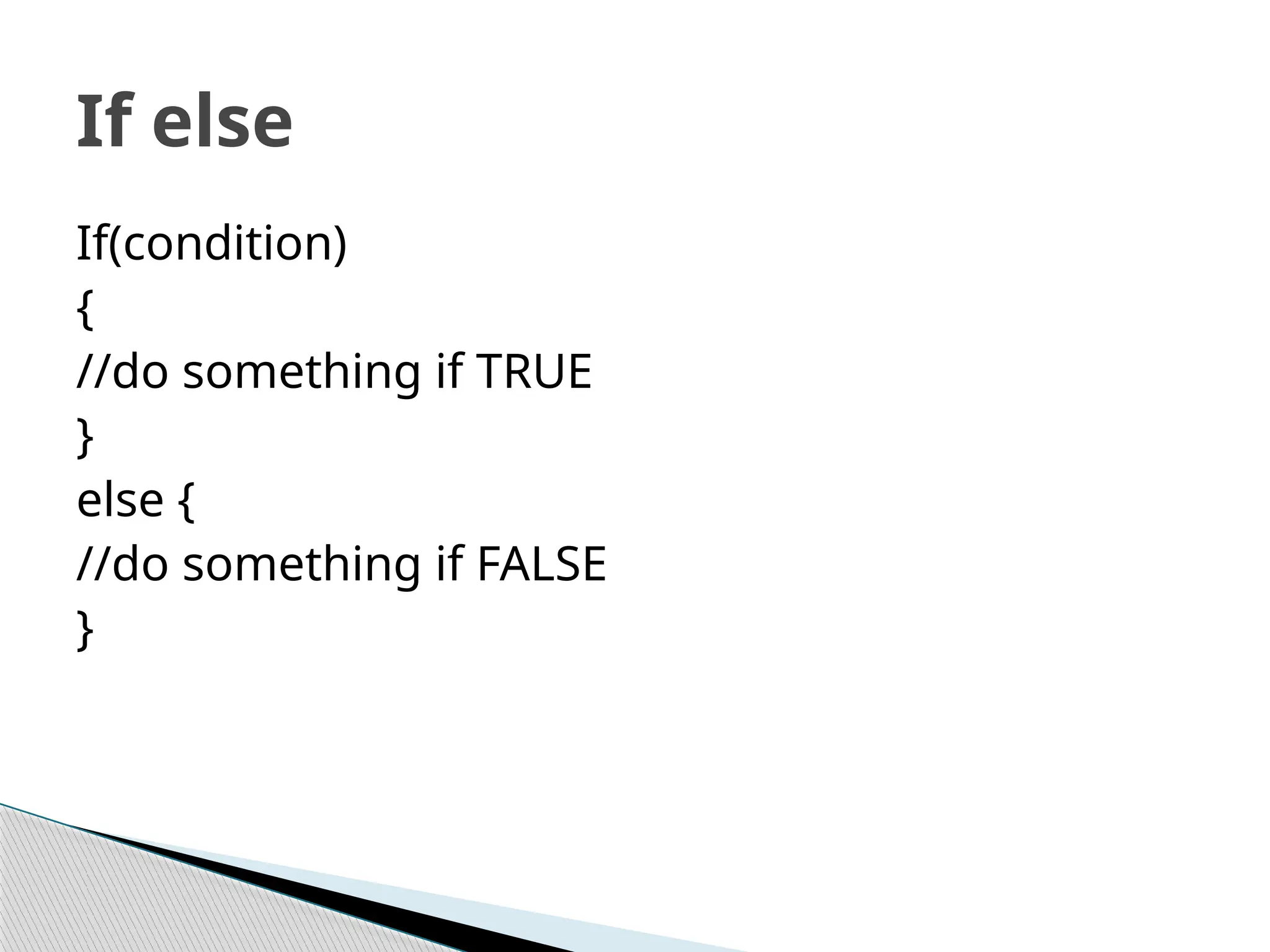 If(condition)
{
//do something if TRUE
}
else {
//do something if FALSE
}
If else
 