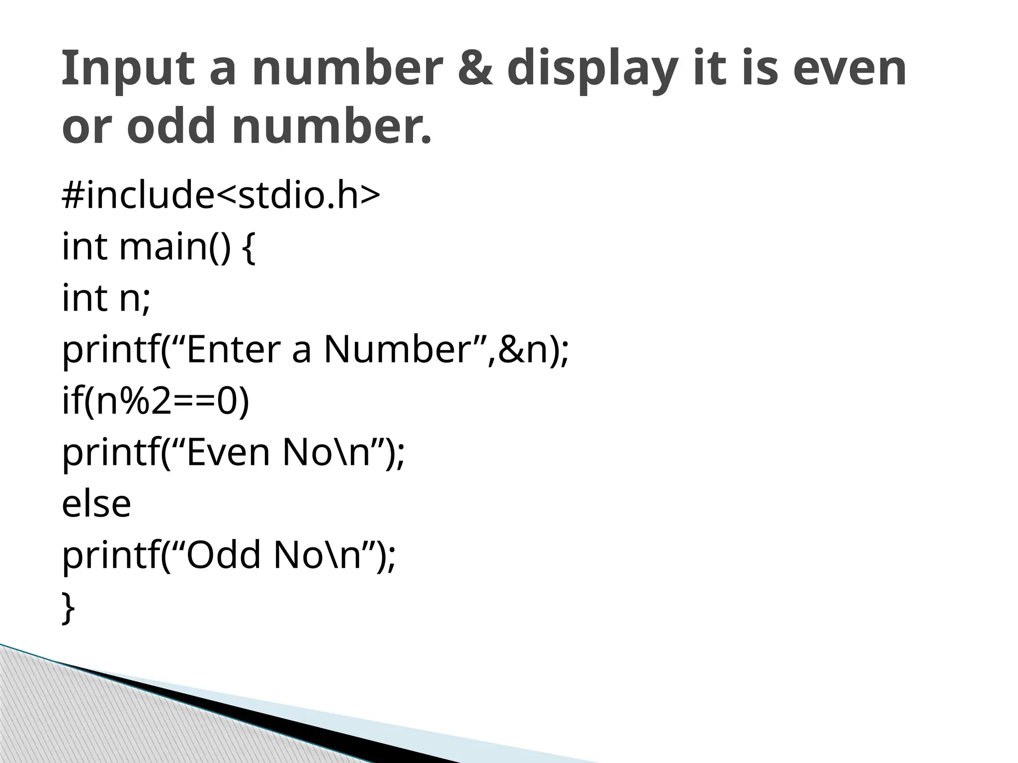 #include<stdio.h>
int main() {
int n;
printf(“Enter a Number”,&n);
if(n%2==0)
printf(“Even Non”);
else
printf(“Odd Non”);
}
Input a number & display it is even
or odd number.
 