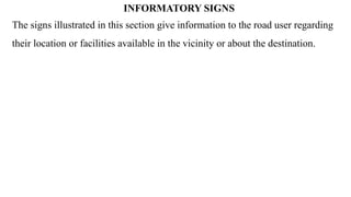 The signs illustrated in this section give information to the road user regarding
their location or facilities available in the vicinity or about the destination.
INFORMATORY SIGNS
 