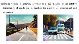 (a)Traffic volume is generally accepted as a true measure of the relative
importance of roads and in deciding the priority for improvement and
expansion.
 