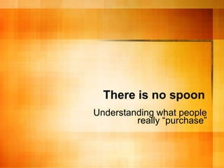 There is no spoon
Understanding what people
         really “purchase”
 
