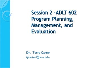 Session 2 -ADLT 602 Program Planning, Management, and Evaluation Dr.  Terry Carter [email_address] 