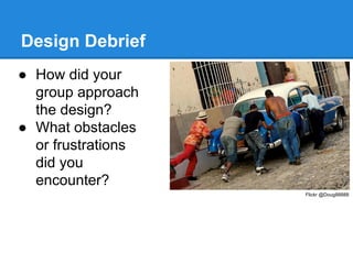 Design Debrief
● How did your
group approach
the design?
● What obstacles
or frustrations
did you
encounter?
Flickr @Doug88888

 
