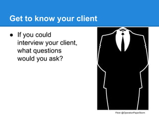 Get to know your client
● If you could
interview your client,
what questions
would you ask?

Flickr @OperationPaperStorm

 
