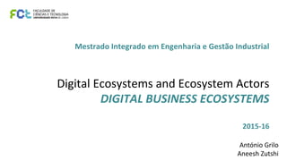 Mestrado Integrado em Engenharia e Gestão Industrial
Digital Ecosystems and Ecosystem Actors
DIGITAL BUSINESS ECOSYSTEMS
2015-16
António Grilo
Aneesh Zutshi
 