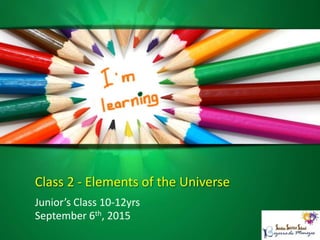 Class 2 - Elements of the Universe
Junior’s Class 10-12yrs
September 6th, 2015
 
