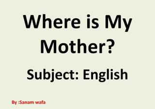 Where is My
Mother?
Subject: English
By :Sanam wafa
 