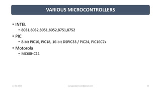 VARIOUS MICROCONTROLLERS
12-02-2019 suryaprakash.vsm@gmail.com 18
• INTEL
• 8031,8032,8051,8052,8751,8752
• PIC
• 8-bit PIC16, PIC18, 16-bit DSPIC33 / PIC24, PIC16C7x
• Motorola
• MC68HC11
 