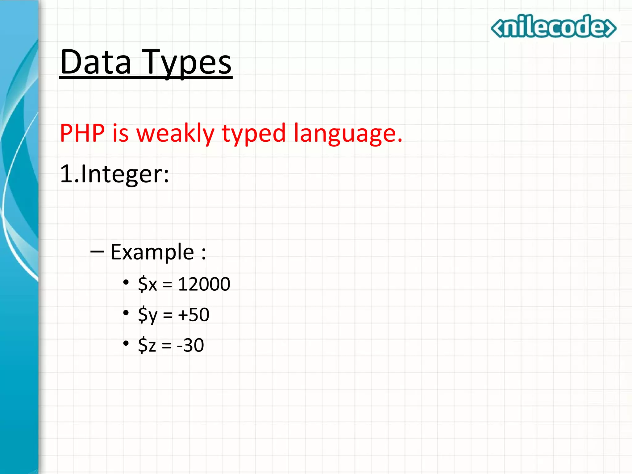 Data Types
PHP is weakly typed language.
1.Integer:
– Example :
• $x = 12000
• $y = +50
• $z = -30
 