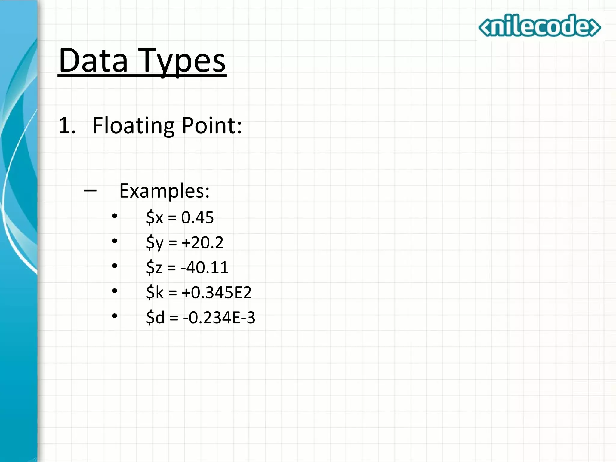 Data Types
1. Floating Point:
– Examples:
• $x = 0.45
• $y = +20.2
• $z = -40.11
• $k = +0.345E2
• $d = -0.234E-3
 
