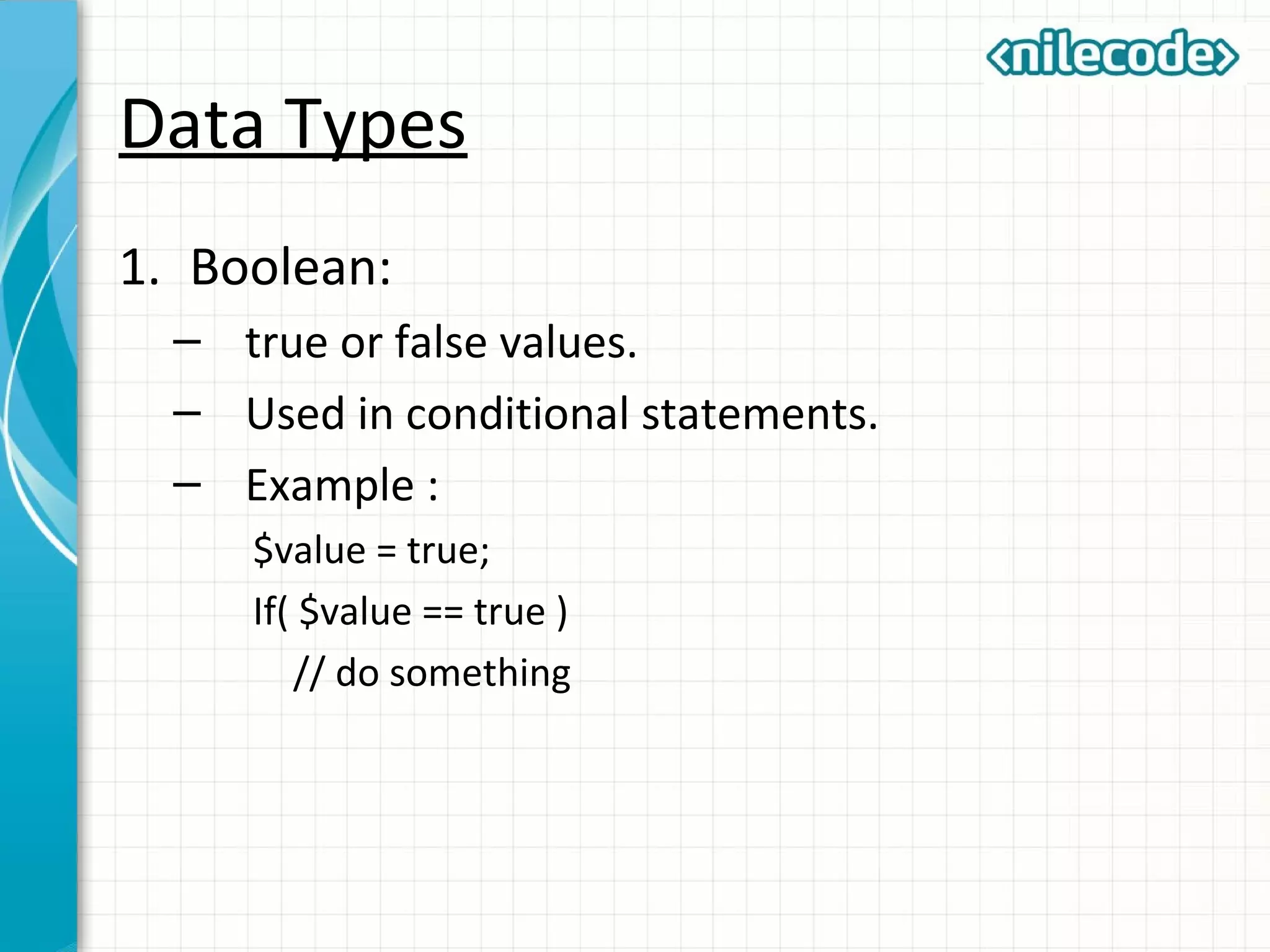 Data Types
1. Boolean:
– true or false values.
– Used in conditional statements.
– Example :
$value = true;
If( $value == true )
// do something
 