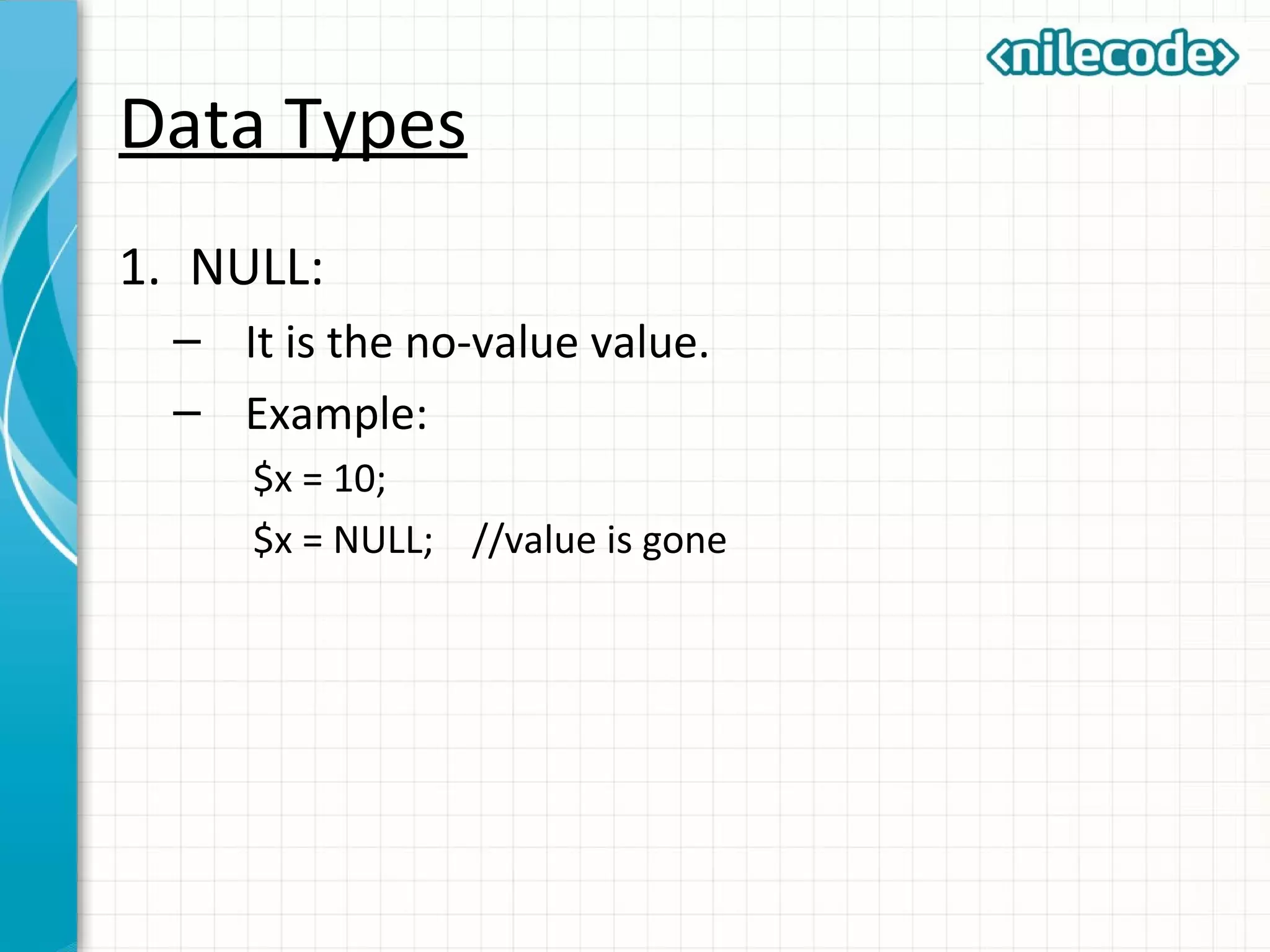 Data Types
1. NULL:
– It is the no-value value.
– Example:
$x = 10;
$x = NULL; //value is gone
 