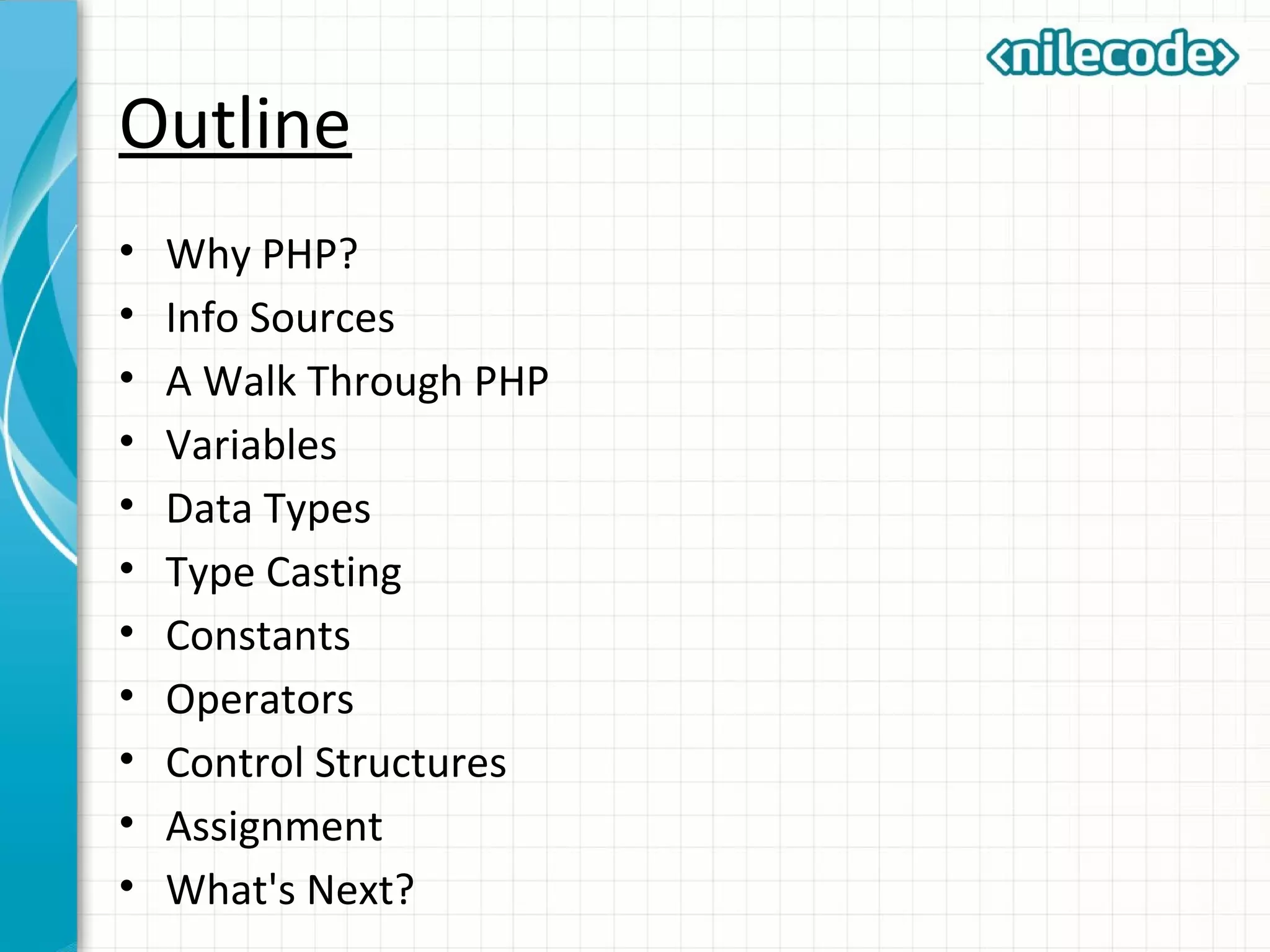Outline
• Why PHP?
• Info Sources
• A Walk Through PHP
• Variables
• Data Types
• Type Casting
• Constants
• Operators
• Control Structures
• Assignment
• What's Next?
 