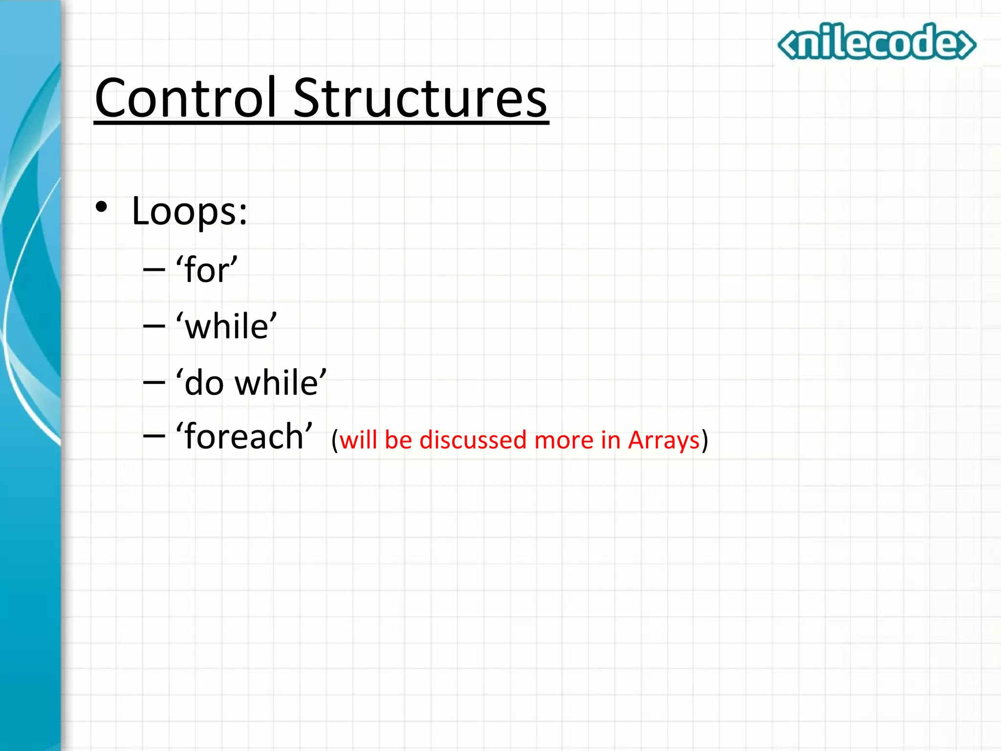 Control Structures
• Loops:
– ‘for’
– ‘while’
– ‘do while’
– ‘foreach’ (will be discussed more in Arrays)
 