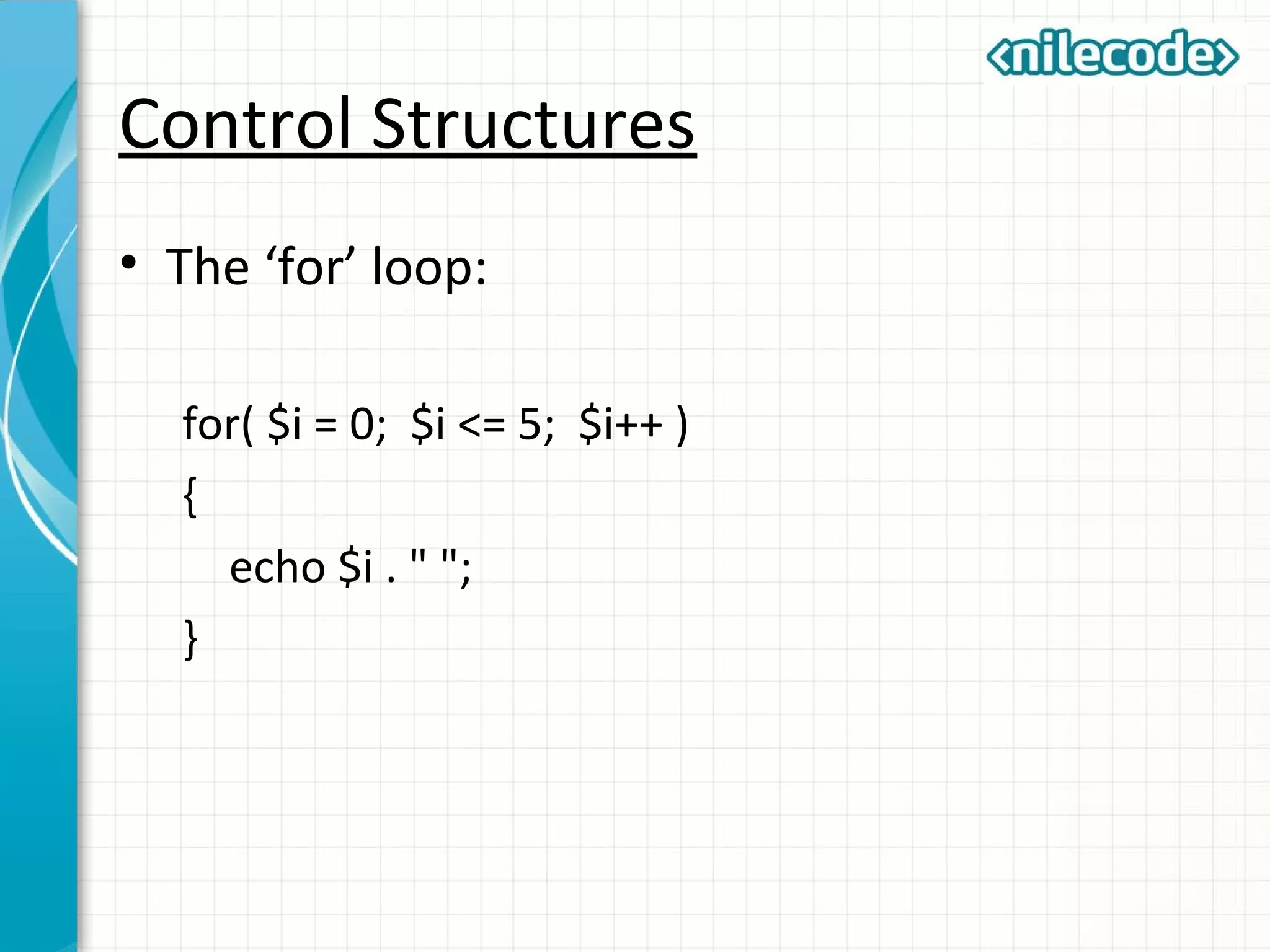Control Structures
• The ‘for’ loop:
for( $i = 0; $i <= 5; $i++ )
{
echo $i . " ";
}
 