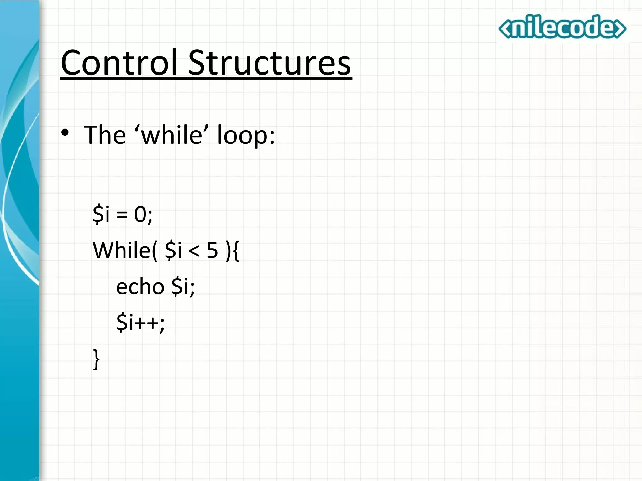Control Structures
• The ‘while’ loop:
$i = 0;
While( $i < 5 ){
echo $i;
$i++;
}
 
