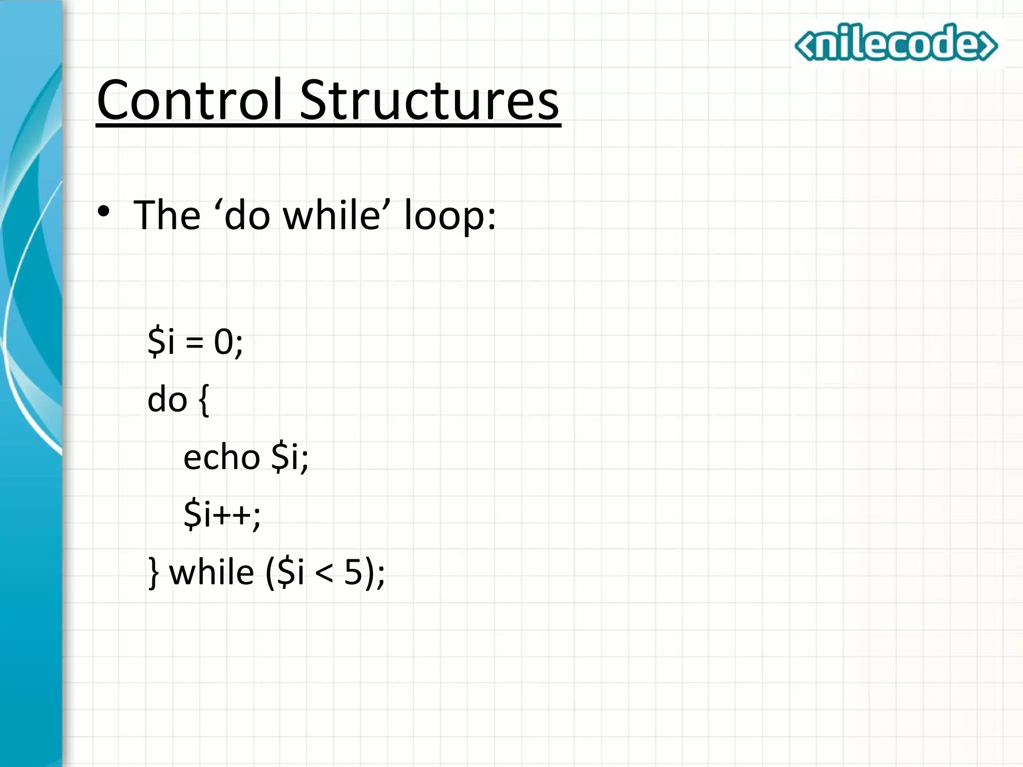 Control Structures
• The ‘do while’ loop:
$i = 0;
do {
echo $i;
$i++;
} while ($i < 5);
 