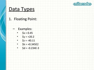 Data Types
1. Floating Point:
– Examples:
• $x = 0.45
• $y = +20.2
• $z = -40.11
• $k = +0.345E2
• $d = -0.234E-3
 