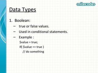 Data Types
1. Boolean:
– true or false values.
– Used in conditional statements.
– Example :
$value = true;
If( $value == true )
// do something
 