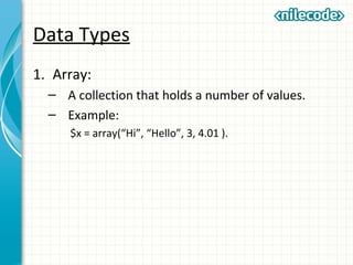 Data Types
1. Array:
– A collection that holds a number of values.
– Example:
$x = array(“Hi”, “Hello”, 3, 4.01 ).
 