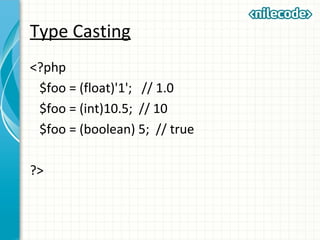 Type Casting
<?php
$foo = (float)'1'; // 1.0
$foo = (int)10.5; // 10
$foo = (boolean) 5; // true
?>
 