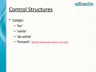Control Structures
• Loops:
– ‘for’
– ‘while’
– ‘do while’
– ‘foreach’ (will be discussed more in Arrays)
 