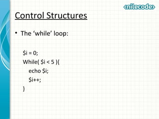 Control Structures
• The ‘while’ loop:
$i = 0;
While( $i < 5 ){
echo $i;
$i++;
}
 