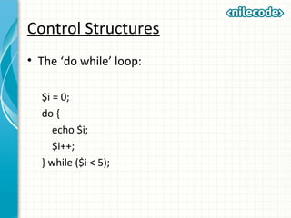 Control Structures
• The ‘do while’ loop:
$i = 0;
do {
echo $i;
$i++;
} while ($i < 5);
 