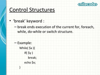 Control Structures
• ‘break’ keyword :
– break ends execution of the current for, foreach,
while, do-while or switch structure.
– Example:
While( $x ){
If( $y )
break;
echo $x;
}
 