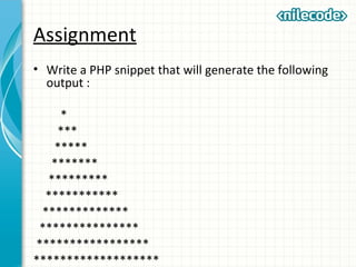 Assignment
• Write a PHP snippet that will generate the following
output :
*
***
*****
*******
*********
***********
*************
***************
*****************
*******************
 