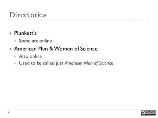 Directories

   Plunkett's
       Some are online
   American Men & Women of Science
       Also online
       Used to be called just American Men of Science
 