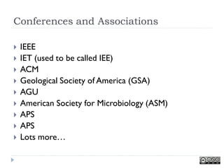 Conferences and Associations

   IEEE
   IET (used to be called IEE)
   ACM
   Geological Society of America (GSA)
   AGU
   American Society for Microbiology (ASM)
   APS
   APS
   Lots more…
 