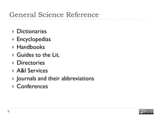General Science Reference

   Dictionaries
   Encyclopedias
   Handbooks
   Guides to the Lit.
   Directories
   A&I Services
   Journals and their abbreviations
   Conferences
 
