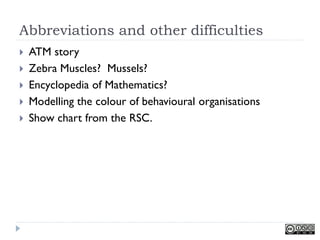 Abbreviations and other difficulties
   ATM story
   Zebra Muscles? Mussels?
   Encyclopedia of Mathematics?
   Modelling the colour of behavioural organisations
   Show chart from the RSC.
 