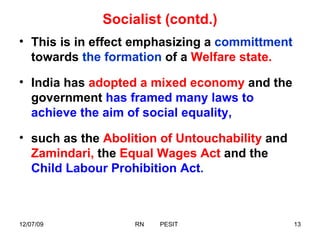 Socialist (contd.) This is in effect emphasizing a  committment  towards  the formation  of a  Welfare state. India has  adopted a mixed economy  and the government  has framed many laws to achieve the aim of social equality,  such as the   Abolition of Untouchability  and  Zamindari,  the  Equal Wages Act  and the  Child Labour Prohibition Act . 