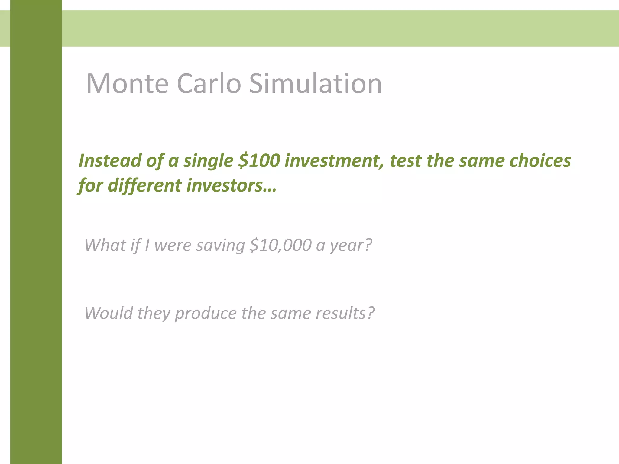 Monte Carlo Simulation
Instead of a single $100 investment, test the same choices
for different investors…
What if I were saving $10,000 a year?
Would they produce the same results?
 