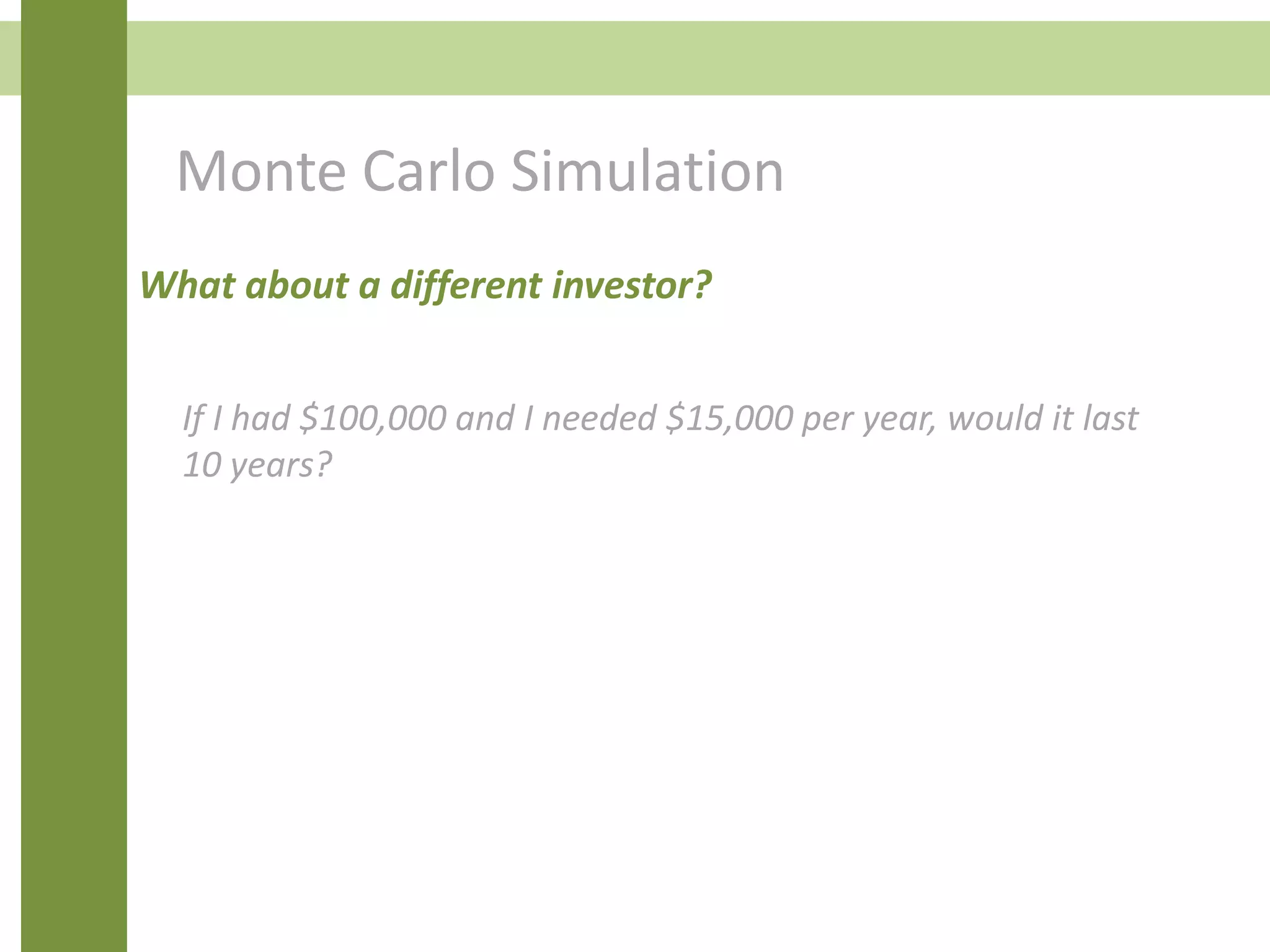 Monte Carlo Simulation
What about a different investor?
If I had $100,000 and I needed $15,000 per year, would it last
10 years?
 