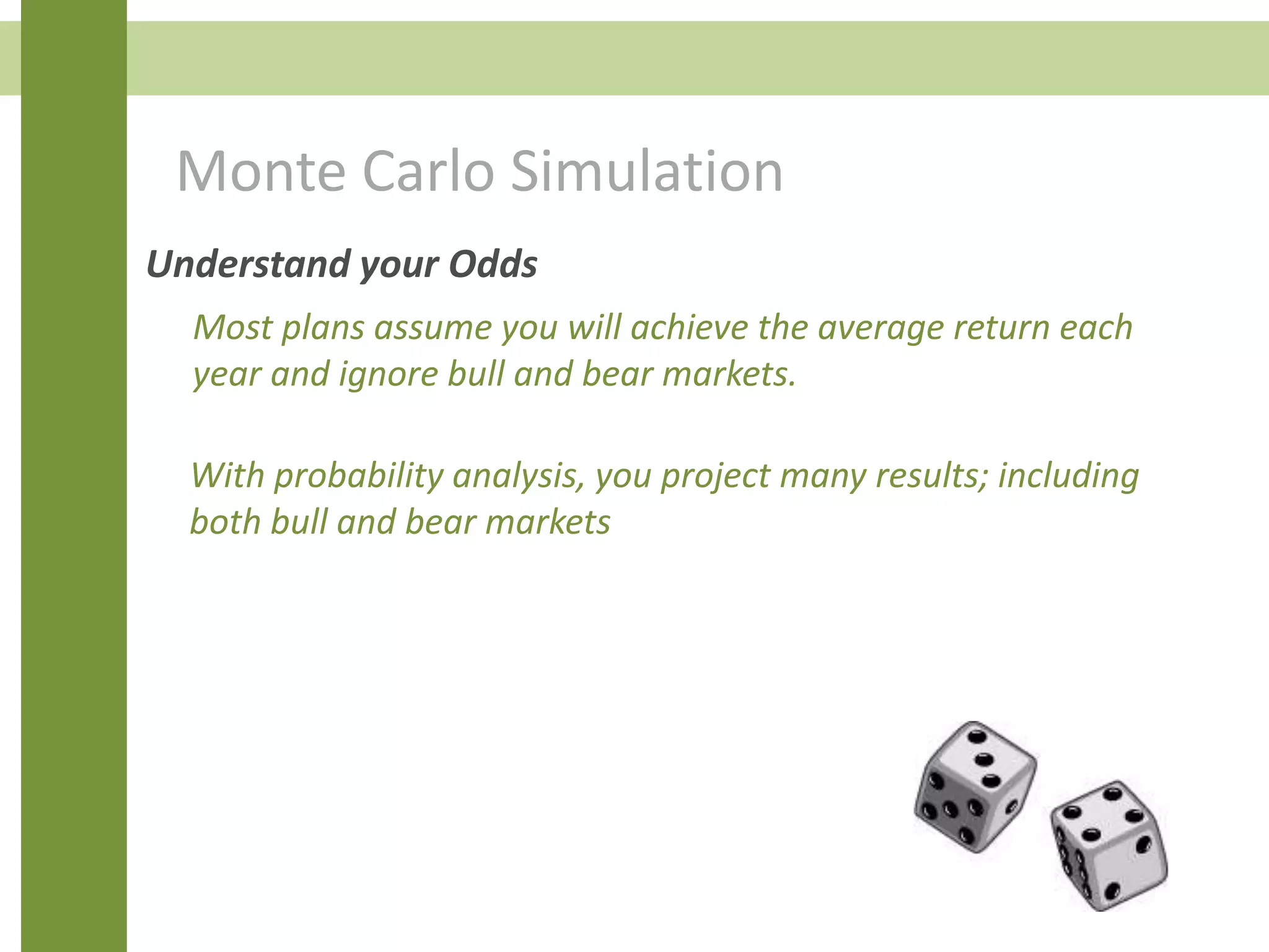 Monte Carlo Simulation
Most plans assume you will achieve the average return each
year and ignore bull and bear markets.
Understand your Odds
With probability analysis, you project many results; including
both bull and bear markets
 